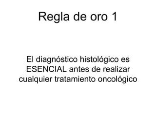 Regla de oro 1
El diagnóstico histológico es
ESENCIAL antes de realizar
cualquier tratamiento oncológico
 
