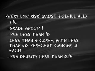 Very low risk (must fulfill all)
T1c
Grade Group 1
PSA less than 10
Less than 4 core+, with less
than 50 per-cent cancer in
each
Psa density less than 0.15
 