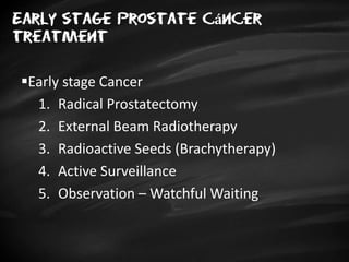 Early stage Prostate cáncer
treatment
Early stage Cancer
1. Radical Prostatectomy
2. External Beam Radiotherapy
3. Radioactive Seeds (Brachytherapy)
4. Active Surveillance
5. Observation – Watchful Waiting
 