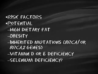 RISK FACTORS
Potential
High dietary fat
Obesity
Inherited mutations (BRCA1 or
BRCA2 genes)
Vitamin D or E deficiency
Selenium deficiency?
 
