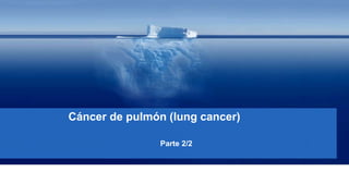 Cáncer de pulmón (lung cancer)
Parte 2/2
 