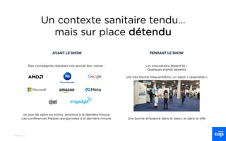 10
Un contexte sanitaire tendu…
mais sur place détendu
Des compagnies réputées ont annulé leur venue :
Un jour de salon en moins, annoncé à la dernière minute
Les conférences Médias réorganisées à la dernière minute
AVANT LE SHOW PENDANT LE SHOW
Les innovations étaient là !
Quelques stands absents
une très bonne fréquentation, un salon « respirable »
Une bonne ambiance dans le salon, et dans la ville
 