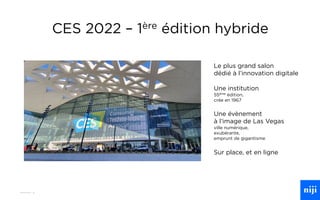4
CES 2022 – 1ère édition hybride
Le plus grand salon
dédié à l’innovation digitale
Une institution
55ème édition,
crée en 1967
Une évènement
à l’image de Las Vegas
ville numérique,
exubérante,
emprunt de gigantisme
Sur place, et en ligne
 