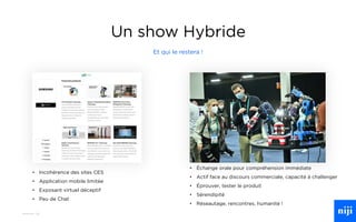 87
Un show Hybride
Et qui le restera !
• Incohérence des sites CES
• Application mobile limitée
• Exposant virtuel déceptif
• Peu de Chat
• Échange orale pour compréhension immédiate
• Actif face au discours commerciale, capacité à challenger
• Éprouver, tester le produit
• Sérendipité
• Réseautage, rencontres, humanité !
 