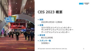 • 期間
2023年1月5日～1月8日
• 会場
ラスベガスコンベンションセンター
ヴェネチアンコンベンションセンター
アーリアコンベンションセンター
• 参加者
約115,000名
• スポンサー数
3200社＋
CES 2023 概要
1/27/2023 All Copyrights reserved by Nissho Electronics USA Corp 2
 
