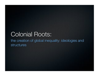 Colonial Roots:
the creation of global inequality: ideologies and
structures