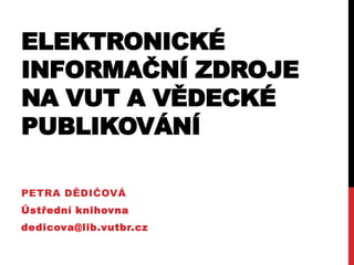 ELEKTRONICKÉ
INFORMAČNÍ ZDROJE
NA VUT A VĚDECKÉ
PUBLIKOVÁNÍ
PETRA DĚDIČOVÁ

Ústřední knihovna
dedicova@lib.vutbr.cz

 
