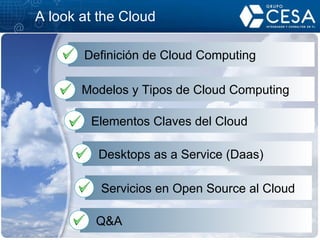 A look at the Cloud Definición de Cloud Computing Modelos y Tipos de Cloud Computing Desktops as a Service (Daas) Servicios en Open Source al Cloud Elementos Claves del Cloud Q&A 