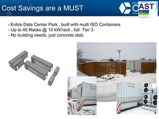 Cost Savings are a MUST IT  PHYSICAL INFRASTRUCTURE - DATA  CENTER -  Entire Data Center Park , built with multi ISO Containers - Up to 40 Racks @ 10 kW/rack , full  Tier 3. - No building needs, just concrete slab. 