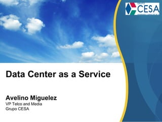 Data Center as a Service Avelino Miguelez VP Telco and Media Grupo CESA 