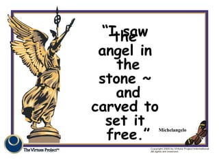 “I saw the angel in  the stone ~  and carved to set it  free.” Michelangelo 