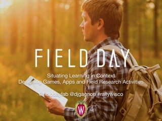 Situating Learning in Context 
Designing Games, Apps and Field Research Activities

@ﬁelddaylab @djgagnon #rallywisco
 