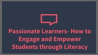 Passionate Learners- How to
Engage and Empower
Students through Literacy
 