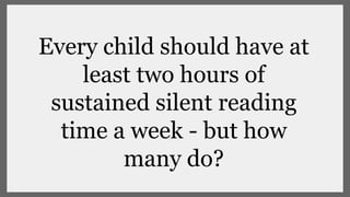 Every child should have at
least two hours of
sustained silent reading
time a week - but how
many do?
 