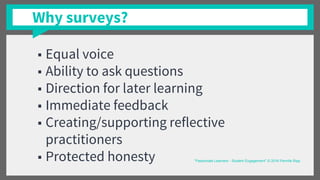 Why surveys?
■ Equal voice
■ Ability to ask questions
■ Direction for later learning
■ Immediate feedback
■ Creating/supporting reflective
practitioners
■ Protected honesty “Passionate Learners - Student Engagement” © 2016 Pernille Ripp
 