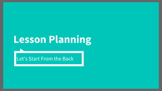 Lesson Planning
Let’s Start From the Back
 