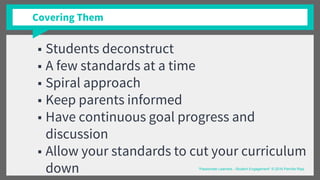 Covering Them
■ Students deconstruct
■ A few standards at a time
■ Spiral approach
■ Keep parents informed
■ Have continuous goal progress and
discussion
■ Allow your standards to cut your curriculum
down “Passionate Learners - Student Engagement” © 2016 Pernille Ripp
 