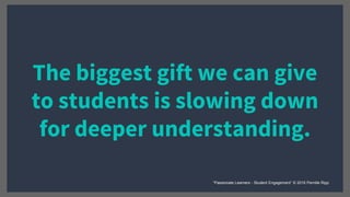 The biggest gift we can give
to students is slowing down
for deeper understanding.
“Passionate Learners - Student Engagement” © 2016 Pernille Ripp
 