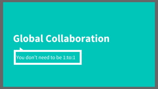Global Collaboration
You don’t need to be 1:to:1
 
