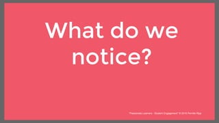 What do we
notice?
“Passionate Learners - Student Engagement” © 2016 Pernille Ripp
 