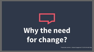 Why the need
for change?
“Passionate Learners - Student Engagement” © 2016 Pernille Ripp
 