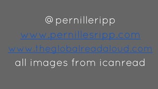 @pernilleripp
www.pernillesripp.com
www.theglobalreadaloud.com
all images from icanread
 