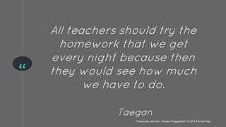 “
All teachers should try the
homework that we get
every night because then
they would see how much
we have to do.
Taegan
“Passionate Learners - Student Engagement” © 2016 Pernille Ripp
 