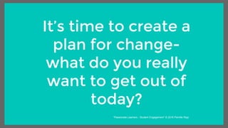 It’s time to create a
plan for change-
what do you really
want to get out of
today?
“Passionate Learners - Student Engagement” © 2016 Pernille Ripp
 