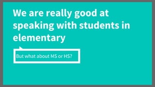 We are really good at
speaking with students in
elementary
But what about MS or HS?
 
