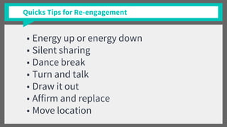 Quicks Tips for Re-engagement
■ Energy up or energy down
■ Silent sharing
■ Dance break
■ Turn and talk
■ Draw it out
■ Affirm and replace
■ Move location
 