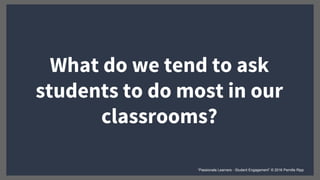 What do we tend to ask
students to do most in our
classrooms?
“Passionate Learners - Student Engagement” © 2016 Pernille Ripp
 