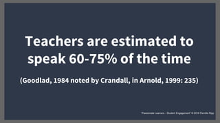 Teachers are estimated to
speak 60-75% of the time
(Goodlad, 1984 noted by Crandall, in Arnold, 1999: 235)
“Passionate Learners - Student Engagement” © 2016 Pernille Ripp
 