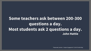 Some teachers ask between 200-300
questions a day.
Most students ask 2 questions a day.
John Hattie
“Passionate Learners - Student Engagement” © 2016 Pernille Ripp
 