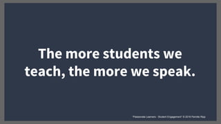The more students we
teach, the more we speak.
“Passionate Learners - Student Engagement” © 2016 Pernille Ripp
 