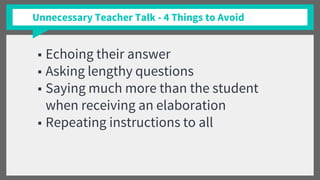 Unnecessary Teacher Talk - 4 Things to Avoid
■ Echoing their answer
■ Asking lengthy questions
■ Saying much more than the student
when receiving an elaboration
■ Repeating instructions to all
 