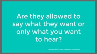 Are they allowed to
say what they want or
only what you want
to hear?
“Passionate Learners - Student Engagement” © 2016 Pernille Ripp
 