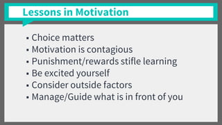 Lessons in Motivation
■ Choice matters
■ Motivation is contagious
■ Punishment/rewards stifle learning
■ Be excited yourself
■ Consider outside factors
■ Manage/Guide what is in front of you
 