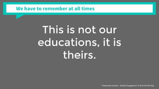 This is not our
educations, it is
theirs.
We have to remember at all times
“Passionate Learners - Student Engagement” © 2016 Pernille Ripp
 