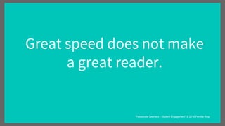 Great speed does not make
a great reader.
“Passionate Learners - Student Engagement” © 2016 Pernille Ripp
 