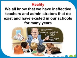 Reality
We all know that we have ineffective
 teachers and administrators that do
exist and have existed in our schools
           for many years
 