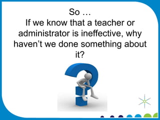 So …
  If we know that a teacher or
 administrator is ineffective, why
haven’t we done something about
                it?
 