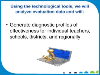 • Generate diagnostic profiles of
  effectiveness for individual teachers,
  schools, districts, and regionally
 