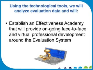 • Establish an Effectiveness Academy
  that will provide on-going face-to-face
  and virtual professional development
  around the Evaluation System
 