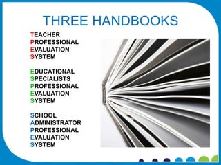 THREE HANDBOOKS
TEACHER
PROFESSIONAL
EVALUATION
SYSTEM

EDUCATIONAL
SPECIALISTS
PROFESSIONAL
EVALUATION
SYSTEM

SCHOOL
ADMINISTRATOR
PROFESSIONAL
EVALUATION
SYSTEM
 
