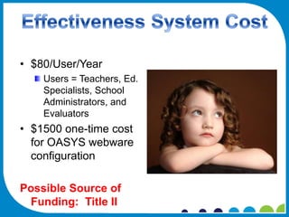 • $80/User/Year
    Users = Teachers, Ed.
    Specialists, School
    Administrators, and
    Evaluators
• $1500 one-time cost
  for OASYS webware
  configuration

Possible Source of
 Funding: Title II
 