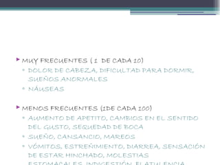  MUY FRECUENTES ( 1 DE CADA 10)
◦ DOLOR DE CABEZA, DIFICULTAD PARA DORMIR,
SUEÑOS ANORMALES
◦ NÁUSEAS
 MENOS FRECUENTES (1DE CADA 100)
◦ AUMENTO DE APETITO, CAMBIOS EN EL SENTIDO
DEL GUSTO, SEQUEDAD DE BOCA
◦ SUEÑO, CANSANCIO, MAREOS
◦ VÓMITOS, ESTREÑIMIENTO, DIARREA, SENSACIÓN
DE ESTAR HINCHADO, MOLESTIAS
 