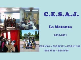 C.E.S.A.J.
       La Matanza

           2010-2011



EES N°61 – ESB N°122 – ESB N° 158
    ESB N°26 – EES N°58
 