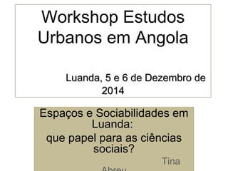 Workshop Estudos
Urbanos em Angola
Luanda, 5 e 6 de Dezembro deLuanda, 5 e 6 de Dezembro de
20142014
Espaços e Sociabilidades em
Luanda:
que papel para as ciências
sociais?
Tina
 