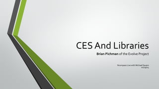 CES And Libraries
Brian Pichman of the Evolve Project
Ncompass Live with Michael Sauers
01/29/14

 