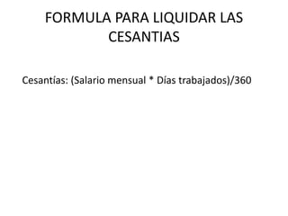 FORMULA PARA LIQUIDAR LAS
CESANTIAS
Cesantías: (Salario mensual * Días trabajados)/360
 